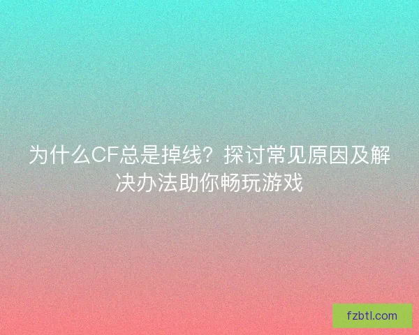 为什么CF总是掉线？探讨常见原因及解决办法助你畅玩游戏