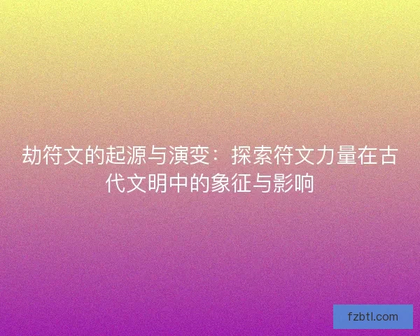 劫符文的起源与演变：探索符文力量在古代文明中的象征与影响