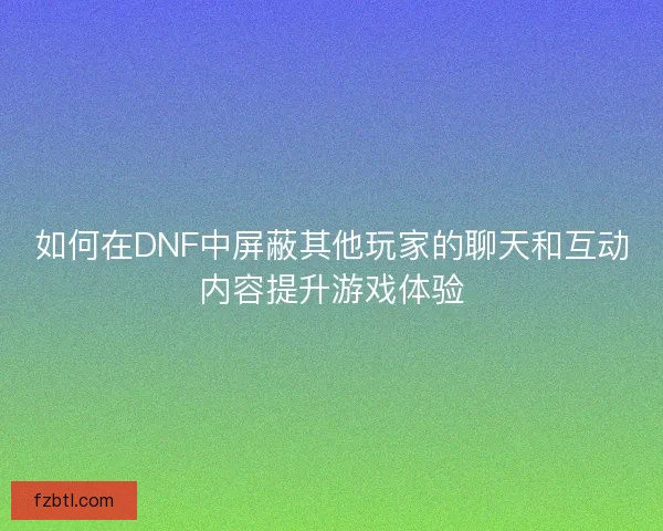如何在DNF中屏蔽其他玩家的聊天和互动内容提升游戏体验