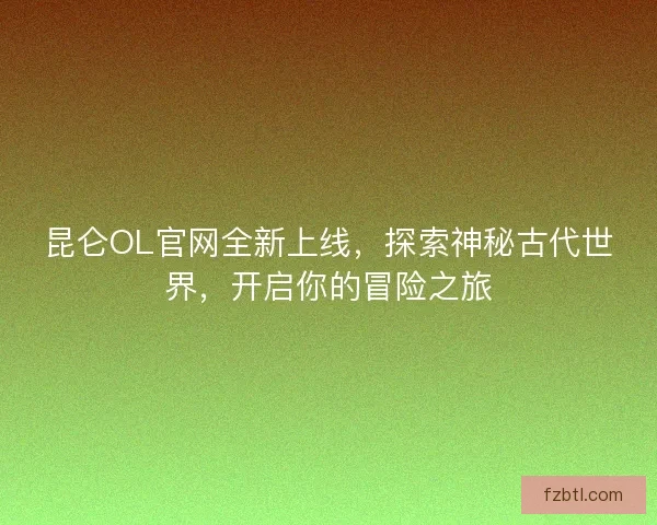 昆仑OL官网全新上线，探索神秘古代世界，开启你的冒险之旅