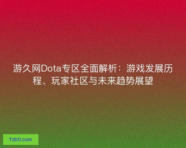 游久网Dota专区全面解析：游戏发展历程、玩家社区与未来趋势展望