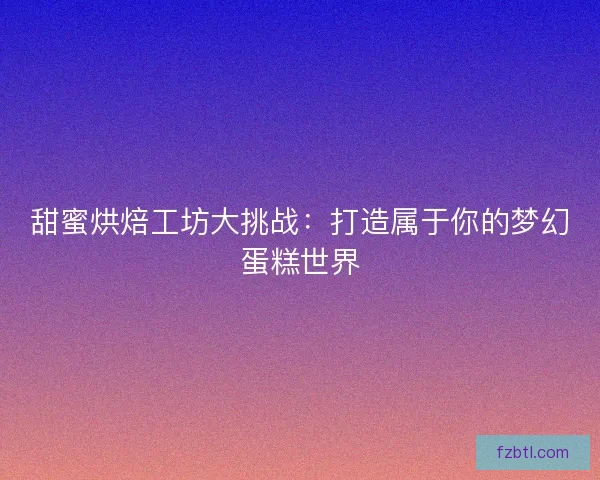 甜蜜烘焙工坊大挑战：打造属于你的梦幻蛋糕世界