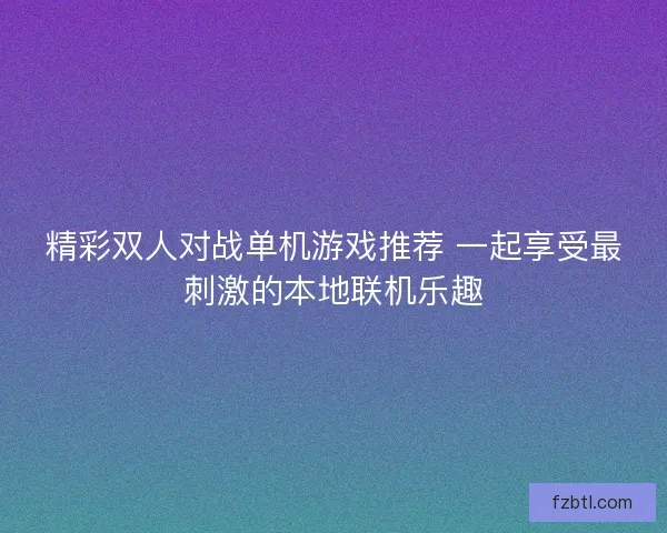 精彩双人对战单机游戏推荐 一起享受最刺激的本地联机乐趣