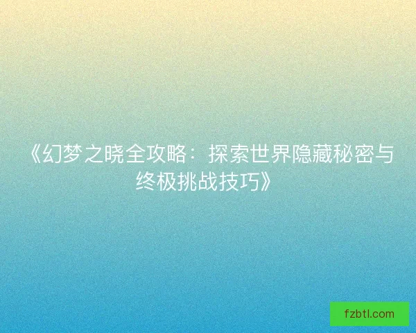 《幻梦之晓全攻略：探索世界隐藏秘密与终极挑战技巧》