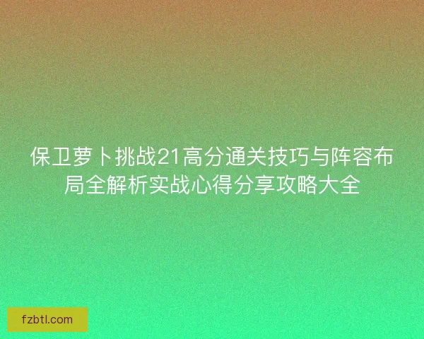 保卫萝卜挑战21高分通关技巧与阵容布局全解析实战心得分享攻略大全