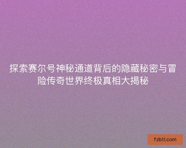 探索赛尔号神秘通道背后的隐藏秘密与冒险传奇世界终极真相大揭秘