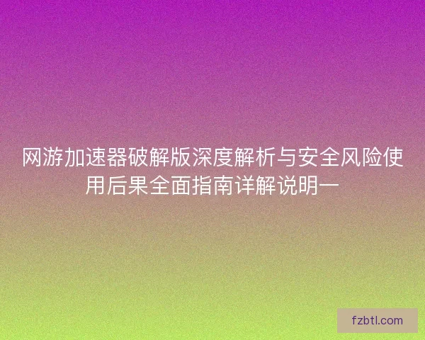 网游加速器破解版深度解析与安全风险使用后果全面指南详解说明一