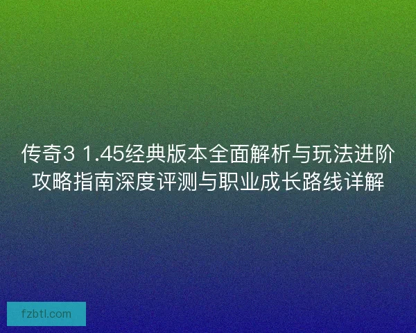 传奇3 1.45经典版本全面解析与玩法进阶攻略指南深度评测与职业成长路线详解