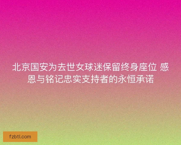 北京国安为去世女球迷保留终身座位 感恩与铭记忠实支持者的永恒承诺