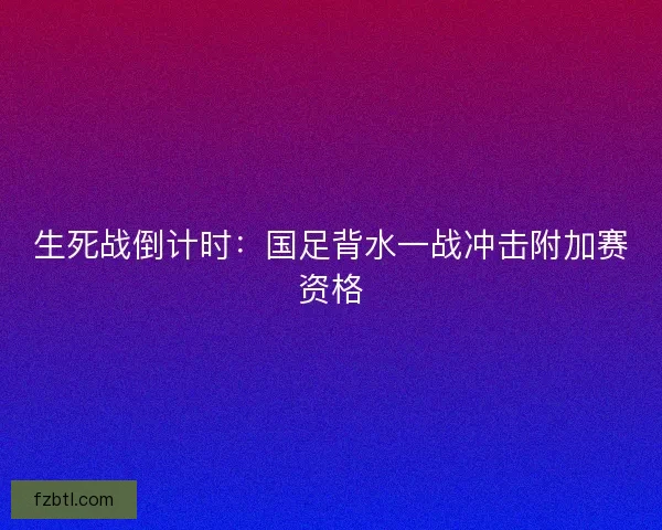 生死战倒计时：国足背水一战冲击附加赛资格