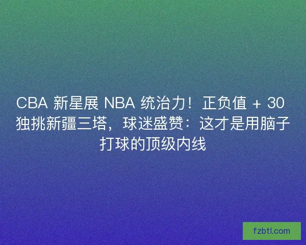 CBA 新星展 NBA 统治力!正负值 + 30 独挑新疆三塔,球迷盛赞:这才是用脑子打球的顶级内线 CBA 新星展 NBA 统治力!正负值 + 30 独挑新疆三塔,球迷盛赞:这才是用脑子打球的顶级内线