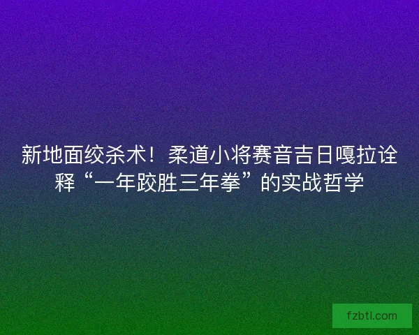 新地面绞杀术！柔道小将赛音吉日嘎拉诠释 “一年跤胜三年拳” 的实战哲学