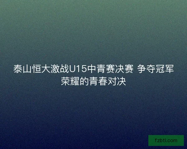 泰山恒大激战U15中青赛决赛 争夺冠军荣耀的青春对决
