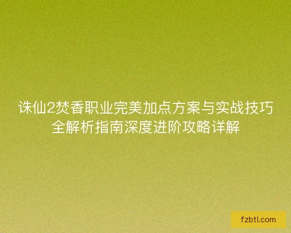 诛仙2焚香职业完美加点方案与实战技巧全解析指南深度进阶攻略详解