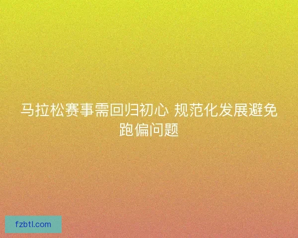 马拉松赛事需回归初心 规范化发展避免跑偏问题