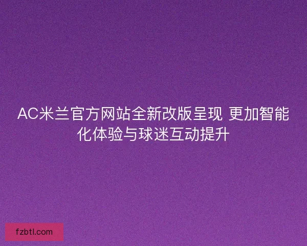 AC米兰官方网站全新改版呈现 更加智能化体验与球迷互动提升