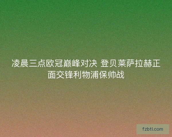 凌晨三点欧冠巅峰对决 登贝莱萨拉赫正面交锋利物浦保帅战