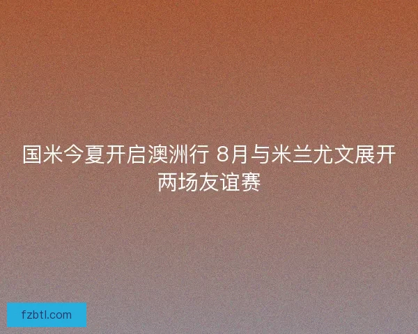 国米今夏开启澳洲行 8月与米兰尤文展开两场友谊赛