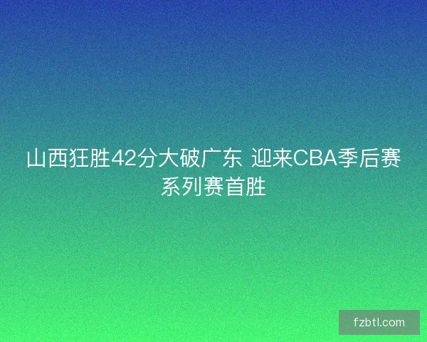 山西狂胜42分大破广东 迎来CBA季后赛系列赛首胜