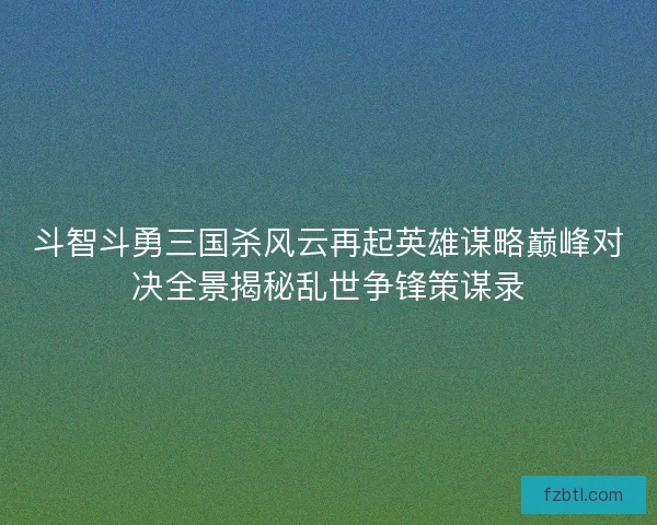斗智斗勇三国杀风云再起英雄谋略巅峰对决全景揭秘乱世争锋策谋录