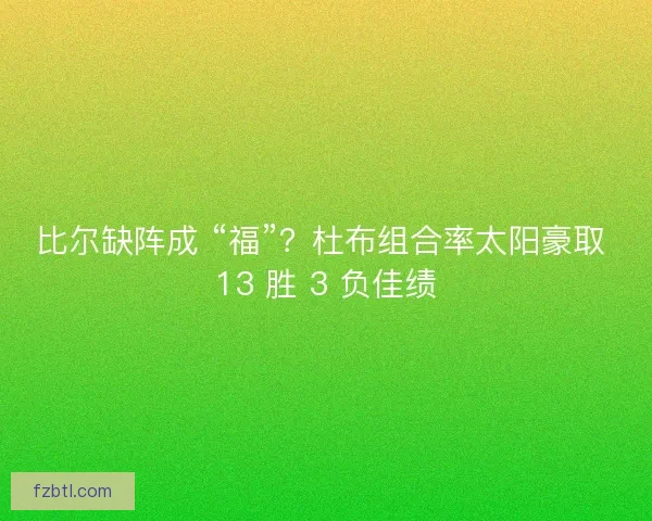 比尔缺阵成 “福”？杜布组合率太阳豪取 13 胜 3 负佳绩