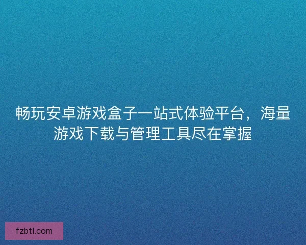 畅玩安卓游戏盒子一站式体验平台，海量游戏下载与管理工具尽在掌握
