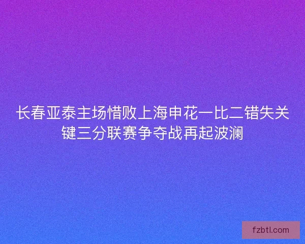 长春亚泰主场惜败上海申花一比二错失关键三分联赛争夺战再起波澜