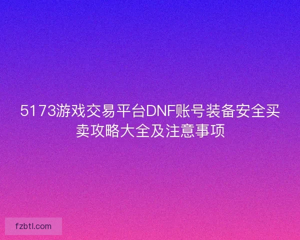 5173游戏交易平台DNF账号装备安全买卖攻略大全及注意事项