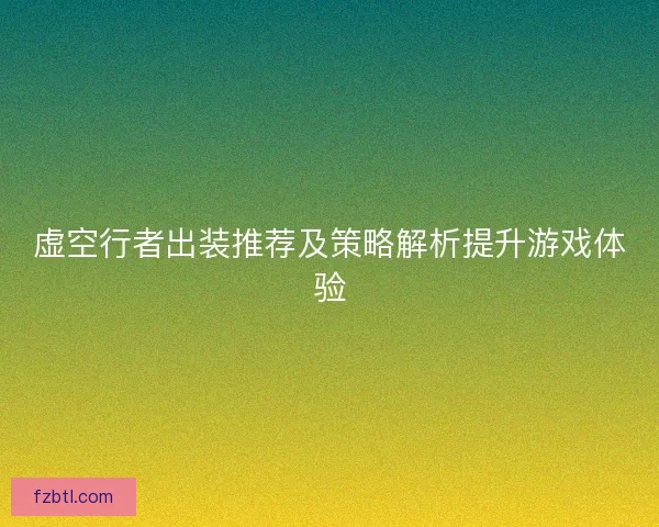 虚空行者出装推荐及策略解析提升游戏体验