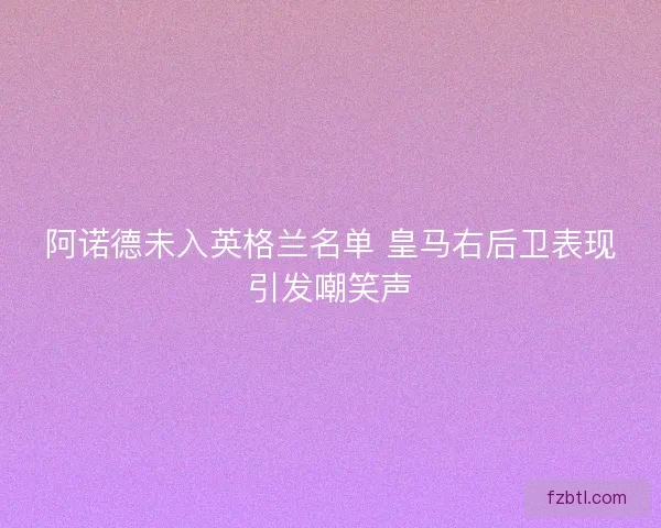 阿诺德未入英格兰名单 皇马右后卫表现引发嘲笑声