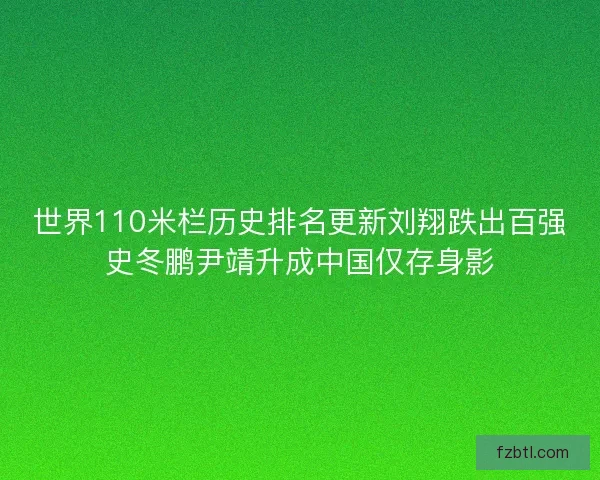 世界110米栏历史排名更新刘翔跌出百强史冬鹏尹靖升成中国仅存身影