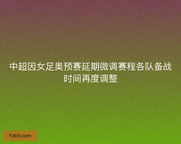中超因女足奥预赛延期微调赛程各队备战时间再度调整