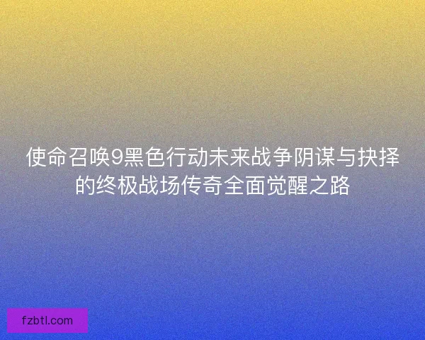 使命召唤9黑色行动未来战争阴谋与抉择的终极战场传奇全面觉醒之路
