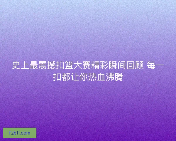 史上最震撼扣篮大赛精彩瞬间回顾 每一扣都让你热血沸腾