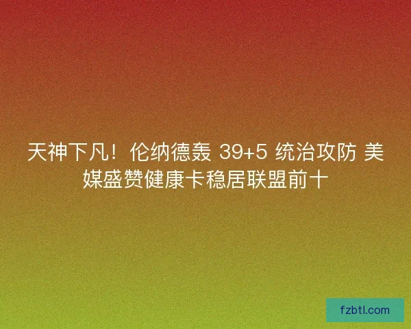 天神下凡！伦纳德轰 39+5 统治攻防 美媒盛赞健康卡稳居联盟前十