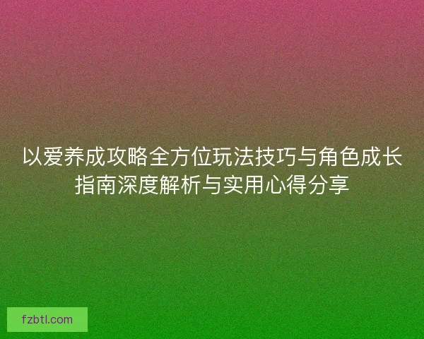 以爱养成攻略全方位玩法技巧与角色成长指南深度解析与实用心得分享