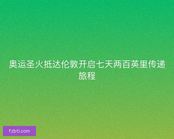 奥运圣火抵达伦敦开启七天两百英里传递旅程 奥运圣火抵达伦敦开启七天两百英里传递旅程