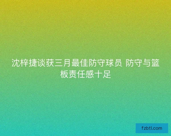 沈梓捷谈获三月最佳防守球员 防守与篮板责任感十足