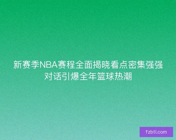 新赛季NBA赛程全面揭晓看点密集强强对话引爆全年篮球热潮 新赛季NBA赛程全面揭晓看点密集强强对话引爆全年篮球热潮