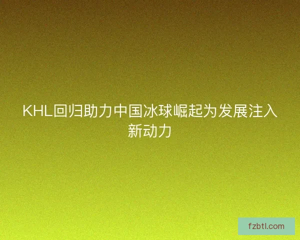 KHL回归助力中国冰球崛起为发展注入新动力 KHL回归助力中国冰球崛起为发展注入新动力