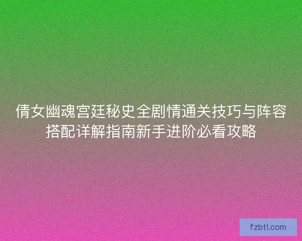 倩女幽魂宫廷秘史全剧情通关技巧与阵容搭配详解指南新手进阶必看攻略 倩女幽魂宫廷秘史全剧情通关技巧与阵容搭配详解指南新手进阶必看攻略