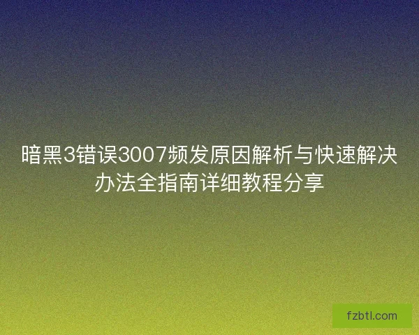 暗黑3错误3007频发原因解析与快速解决办法全指南详细教程分享