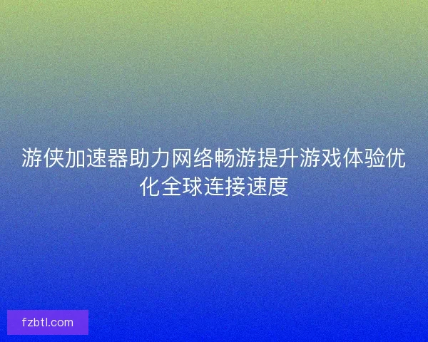 游侠加速器助力网络畅游提升游戏体验优化全球连接速度