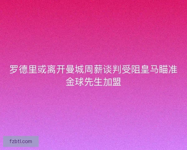 罗德里或离开曼城周薪谈判受阻皇马瞄准金球先生加盟 罗德里或离开曼城周薪谈判受阻皇马瞄准金球先生加盟