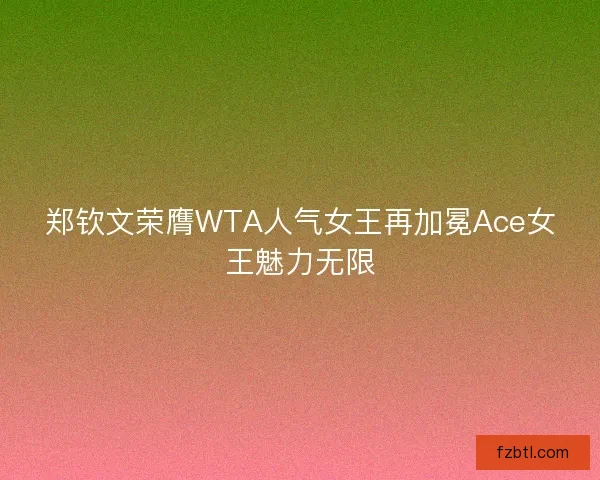 郑钦文荣膺WTA人气女王再加冕Ace女王魅力无限