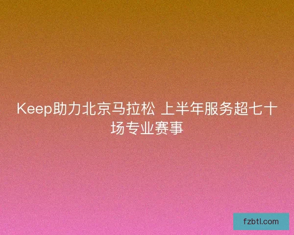 Keep助力北京马拉松 上半年服务超七十场专业赛事