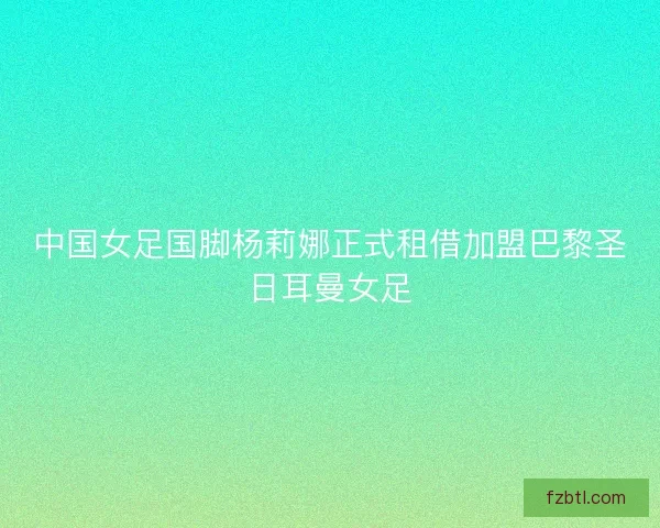 中国女足国脚杨莉娜正式租借加盟巴黎圣日耳曼女足