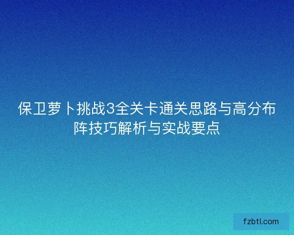保卫萝卜挑战3全关卡通关思路与高分布阵技巧解析与实战要点