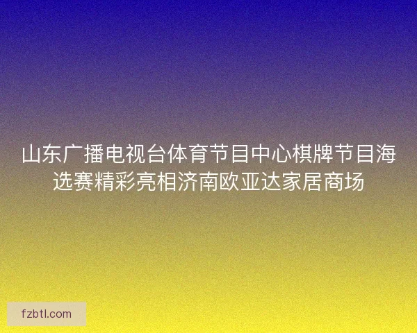 山东广播电视台体育节目中心棋牌节目海选赛精彩亮相济南欧亚达家居商场
