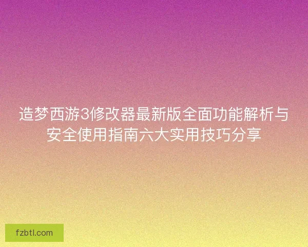 造梦西游3修改器最新版全面功能解析与安全使用指南六大实用技巧分享
